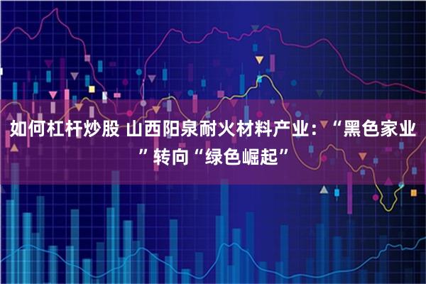 如何杠杆炒股 山西阳泉耐火材料产业：“黑色家业”转向“绿色崛起”