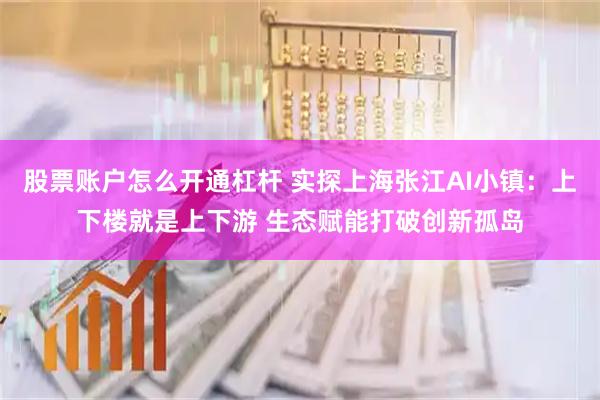 股票账户怎么开通杠杆 实探上海张江AI小镇：上下楼就是上下游 生态赋能打破创新孤岛