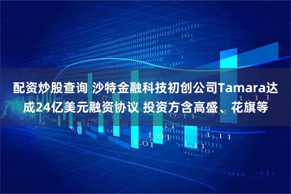 配资炒股查询 沙特金融科技初创公司Tamara达成24亿美元融资协议 投资方含高盛、花旗等
