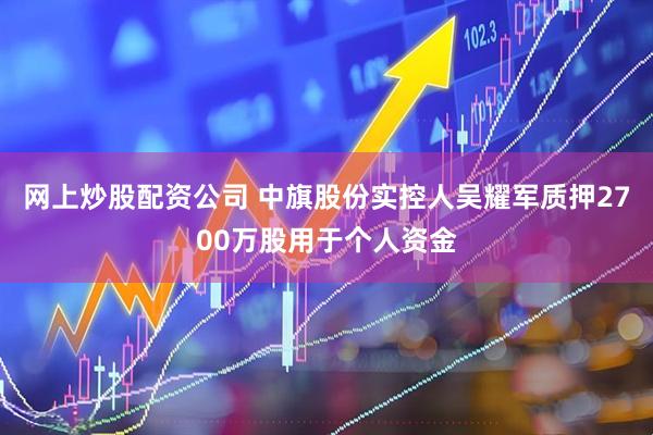网上炒股配资公司 中旗股份实控人吴耀军质押2700万股用于个人资金