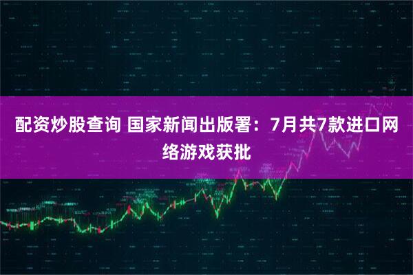 配资炒股查询 国家新闻出版署：7月共7款进口网络游戏获批