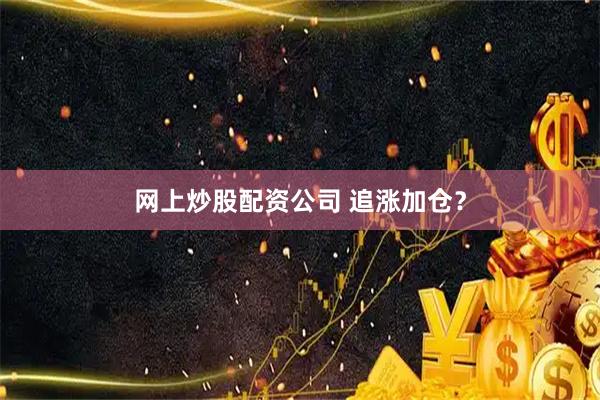 网上炒股配资公司 追涨加仓？