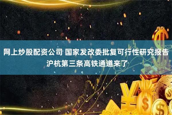网上炒股配资公司 国家发改委批复可行性研究报告 沪杭第三条高铁通道来了