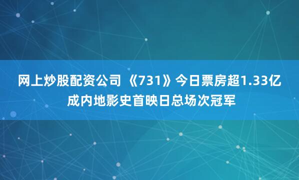 网上炒股配资公司 《731》今日票房超1.33亿 成内地影史首映日总场次冠军