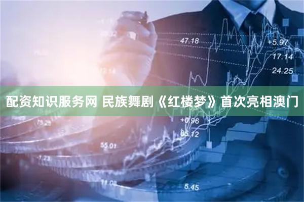 配资知识服务网 民族舞剧《红楼梦》首次亮相澳门
