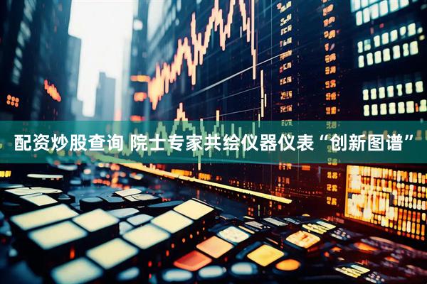 配资炒股查询 院士专家共绘仪器仪表“创新图谱”