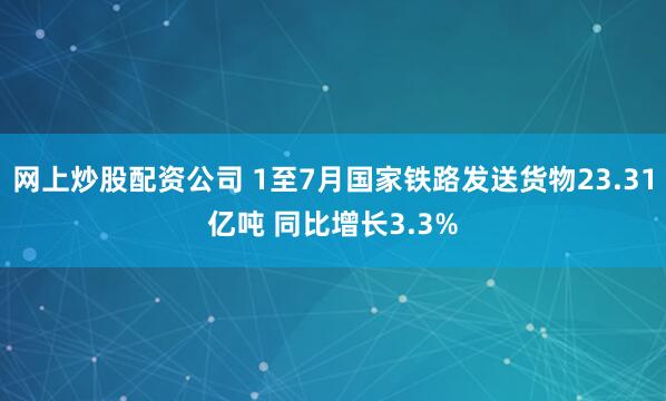 网上炒股配资公司 1至7月国家铁路发送货物23.31亿吨 同比增长3.3%