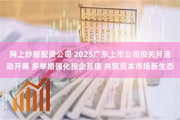 网上炒股配资公司 2025广东上市公司投关月活动开幕 多举措强化投企互信 共筑资本市场新生态
