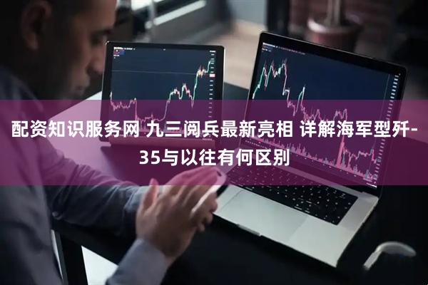 配资知识服务网 九三阅兵最新亮相 详解海军型歼-35与以往有何区别