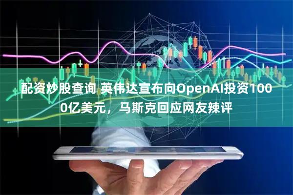 配资炒股查询 英伟达宣布向OpenAI投资1000亿美元，马斯克回应网友辣评