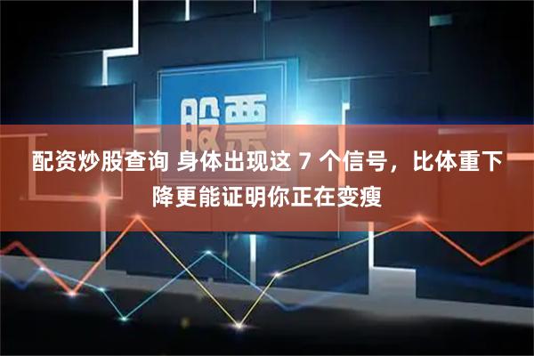 配资炒股查询 身体出现这 7 个信号，比体重下降更能证明你正在变瘦