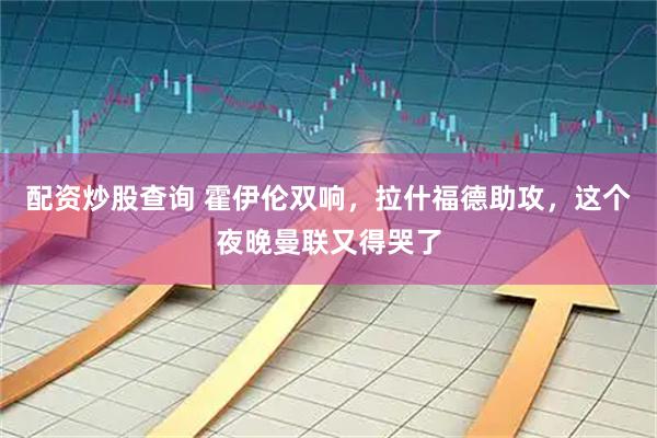 配资炒股查询 霍伊伦双响，拉什福德助攻，这个夜晚曼联又得哭了