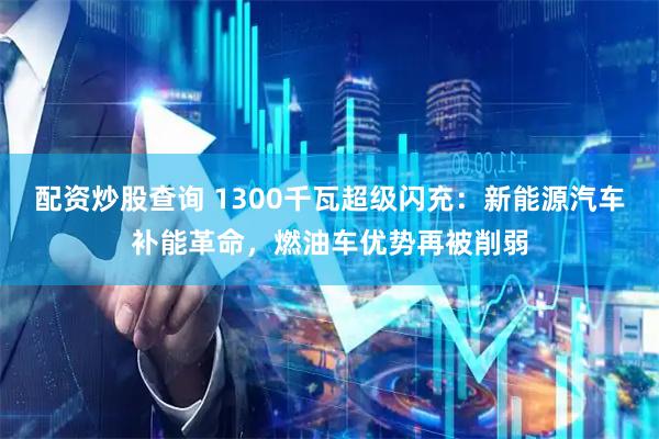 配资炒股查询 1300千瓦超级闪充：新能源汽车补能革命，燃油车优势再被削弱