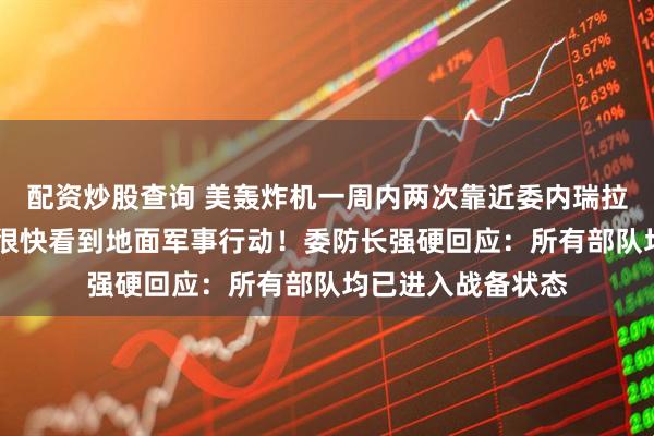 配资炒股查询 美轰炸机一周内两次靠近委内瑞拉海岸 特朗普：将很快看到地面军事行动！委防长强硬回应：所有部队均已进入战备状态