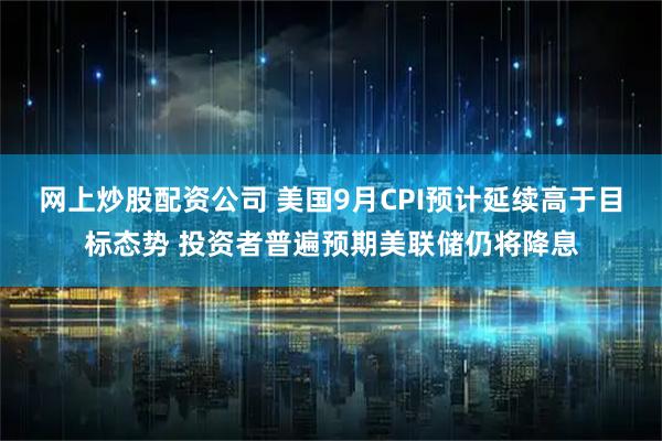 网上炒股配资公司 美国9月CPI预计延续高于目标态势 投资者普遍预期美联储仍将降息