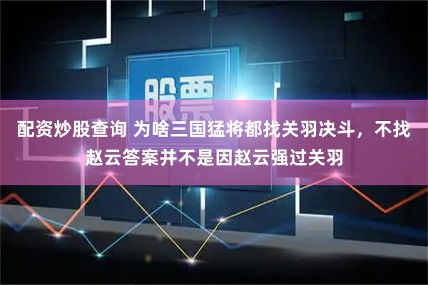 配资炒股查询 为啥三国猛将都找关羽决斗，不找赵云答案并不是因赵云强过关羽