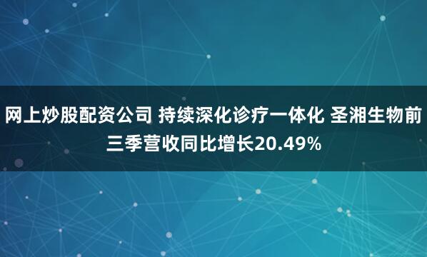 网上炒股配资公司 持续深化诊疗一体化 圣湘生物前三季营收同比增长20.49%