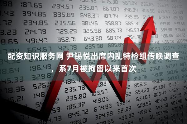 配资知识服务网 尹锡悦出席内乱特检组传唤调查，系7月被拘留以来首次