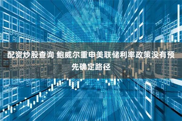 配资炒股查询 鲍威尔重申美联储利率政策没有预先确定路径