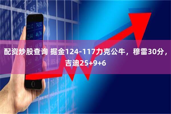 配资炒股查询 掘金124-117力克公牛，穆雷30分，吉迪25+9+6