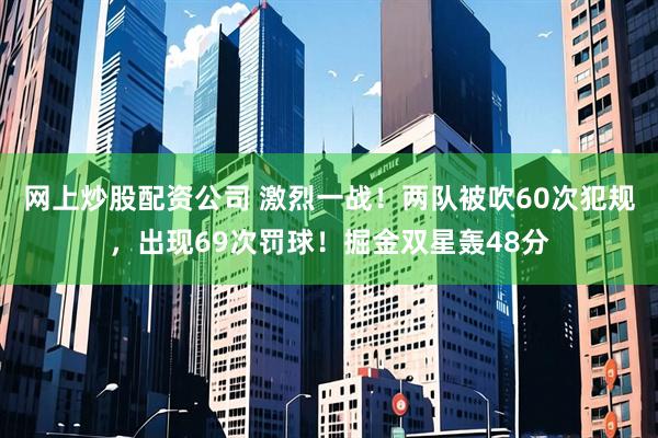 网上炒股配资公司 激烈一战！两队被吹60次犯规，出现69次罚球！掘金双星轰48分