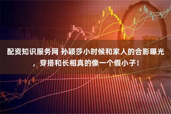 配资知识服务网 孙颖莎小时候和家人的合影曝光，穿搭和长相真的像一个假小子！
