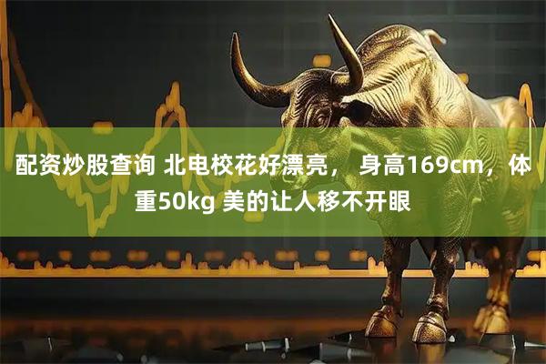 配资炒股查询 北电校花好漂亮， 身高169cm，体重50kg 美的让人移不开眼