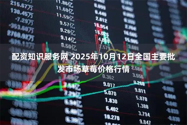 配资知识服务网 2025年10月12日全国主要批发市场草莓价格行情