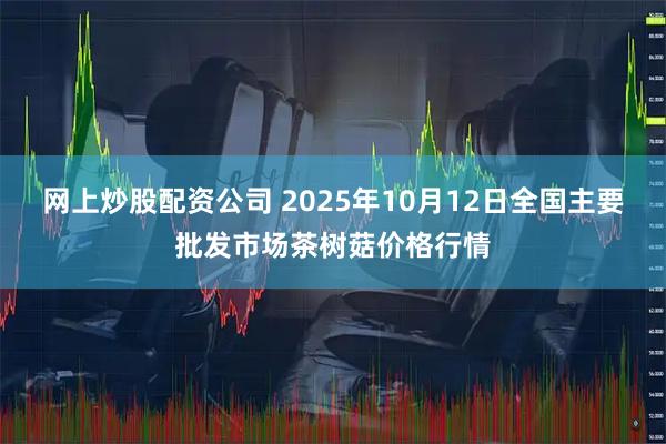 网上炒股配资公司 2025年10月12日全国主要批发市场茶树菇价格行情