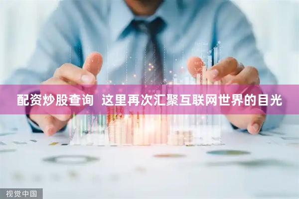 配资炒股查询  这里再次汇聚互联网世界的目光