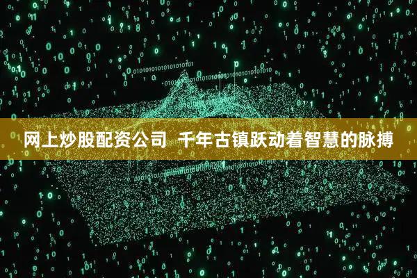 网上炒股配资公司  千年古镇跃动着智慧的脉搏