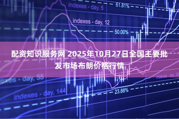 配资知识服务网 2025年10月27日全国主要批发市场布朗价格行情