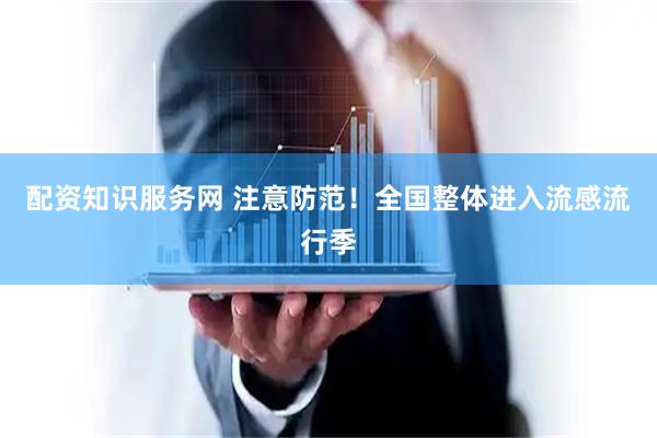 配资知识服务网 注意防范！全国整体进入流感流行季