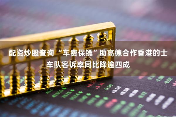 配资炒股查询 “车费保镖”助高德合作香港的士车队客诉率同比降逾四成