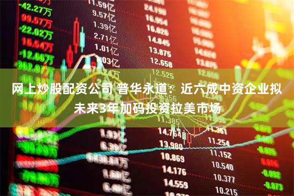 网上炒股配资公司 普华永道：近六成中资企业拟未来3年加码投资拉美市场