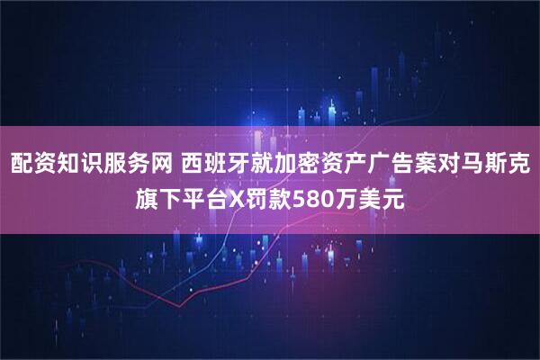 配资知识服务网 西班牙就加密资产广告案对马斯克旗下平台X罚款580万美元