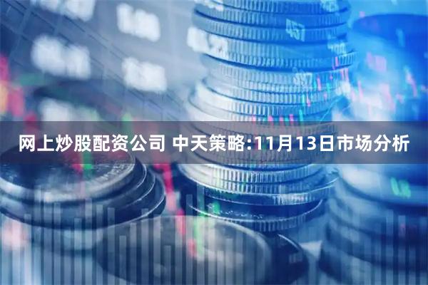 网上炒股配资公司 中天策略:11月13日市场分析