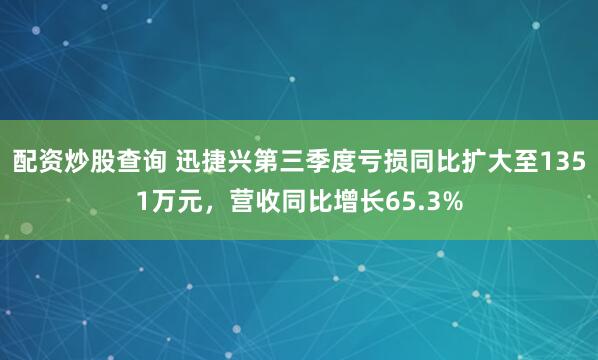 配资炒股查询 迅捷兴第三季度亏损同比扩大至1351万元，营收同比增长65.3%