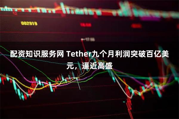 配资知识服务网 Tether九个月利润突破百亿美元，逼近高盛