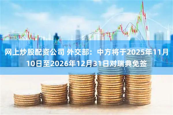 网上炒股配资公司 外交部：中方将于2025年11月10日至2026年12月31日对瑞典免签