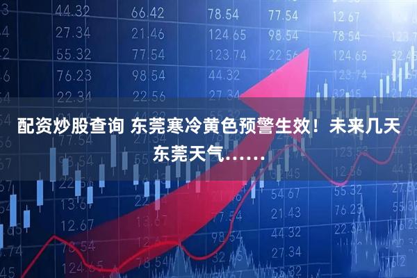 配资炒股查询 东莞寒冷黄色预警生效！未来几天东莞天气……
