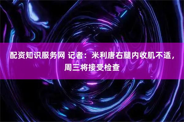 配资知识服务网 记者：米利唐右腿内收肌不适，周三将接受检查
