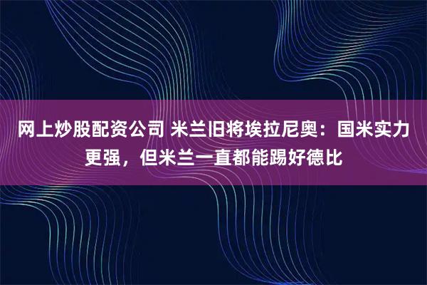 网上炒股配资公司 米兰旧将埃拉尼奥：国米实力更强，但米兰一直都能踢好德比
