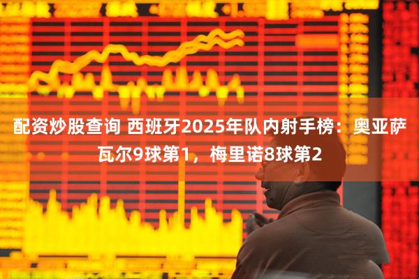 配资炒股查询 西班牙2025年队内射手榜：奥亚萨瓦尔9球第1，梅里诺8球第2