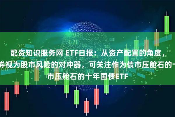 配资知识服务网 ETF日报：从资产配置的角度，我们仍将债券视为股市风险的对冲器，可关注作为债市压舱石的十年国债ETF
