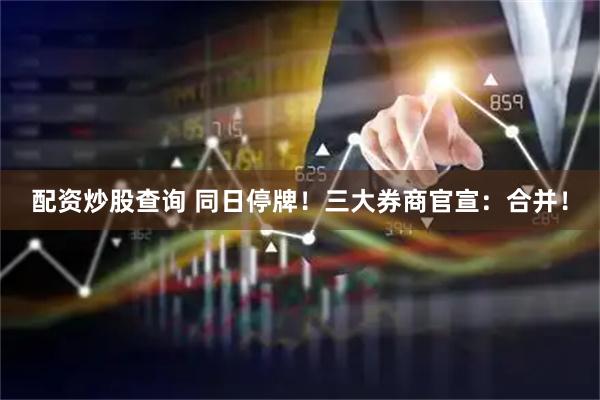 配资炒股查询 同日停牌！三大券商官宣：合并！