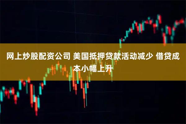 网上炒股配资公司 美国抵押贷款活动减少 借贷成本小幅上升