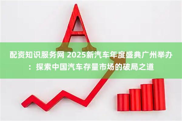 配资知识服务网 2025新汽车年度盛典广州举办：探索中国汽车存量市场的破局之道