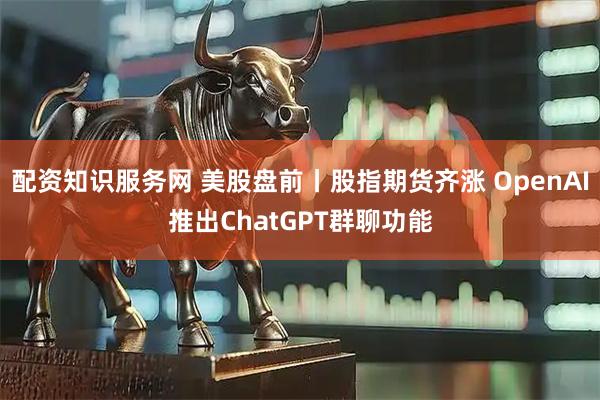 配资知识服务网 美股盘前丨股指期货齐涨 OpenAI推出ChatGPT群聊功能