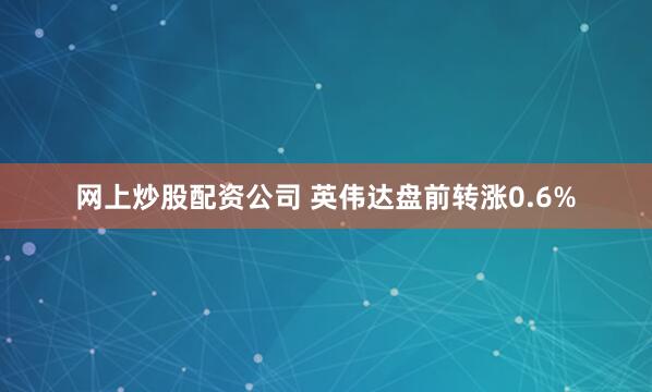 网上炒股配资公司 英伟达盘前转涨0.6%